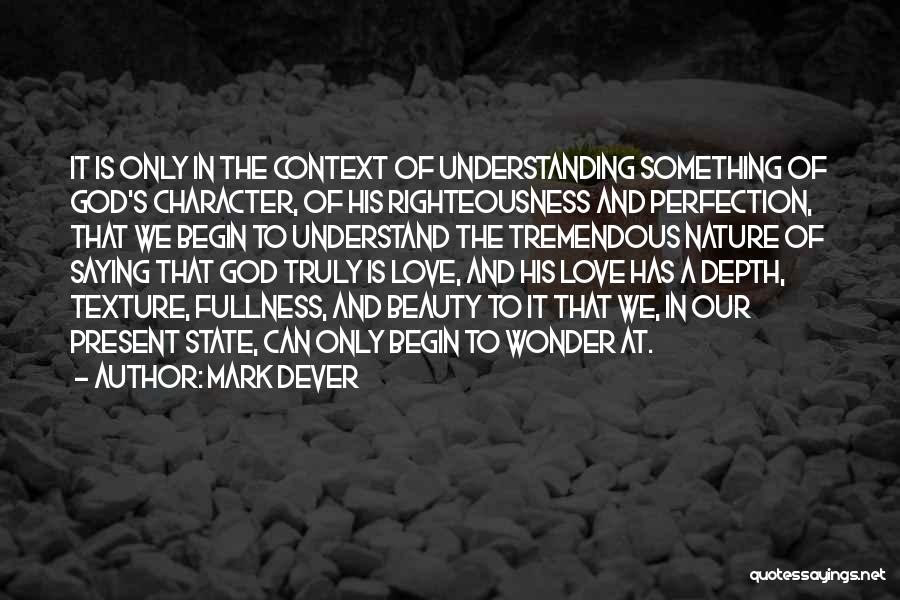 Mark Dever Quotes: It Is Only In The Context Of Understanding Something Of God's Character, Of His Righteousness And Perfection, That We Begin