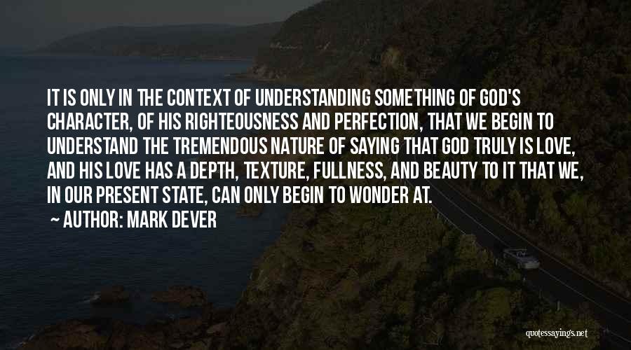 Mark Dever Quotes: It Is Only In The Context Of Understanding Something Of God's Character, Of His Righteousness And Perfection, That We Begin