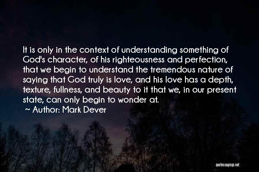 Mark Dever Quotes: It Is Only In The Context Of Understanding Something Of God's Character, Of His Righteousness And Perfection, That We Begin