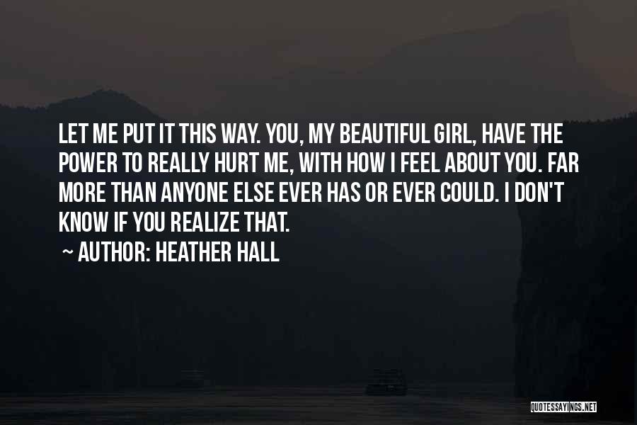 Heather Hall Quotes: Let Me Put It This Way. You, My Beautiful Girl, Have The Power To Really Hurt Me, With How I