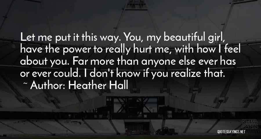 Heather Hall Quotes: Let Me Put It This Way. You, My Beautiful Girl, Have The Power To Really Hurt Me, With How I