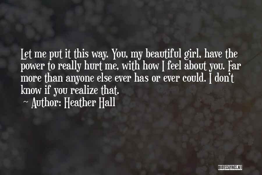 Heather Hall Quotes: Let Me Put It This Way. You, My Beautiful Girl, Have The Power To Really Hurt Me, With How I