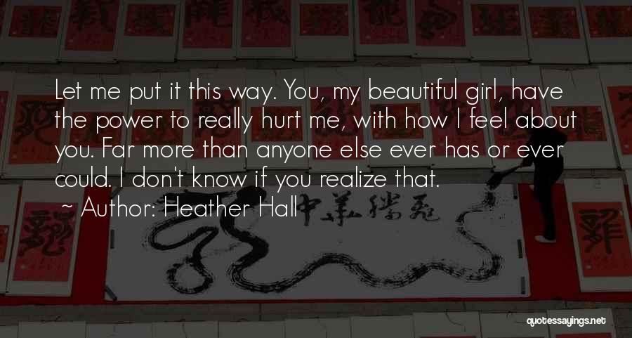 Heather Hall Quotes: Let Me Put It This Way. You, My Beautiful Girl, Have The Power To Really Hurt Me, With How I