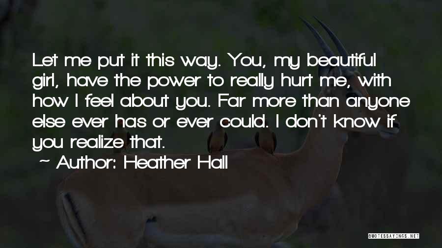 Heather Hall Quotes: Let Me Put It This Way. You, My Beautiful Girl, Have The Power To Really Hurt Me, With How I