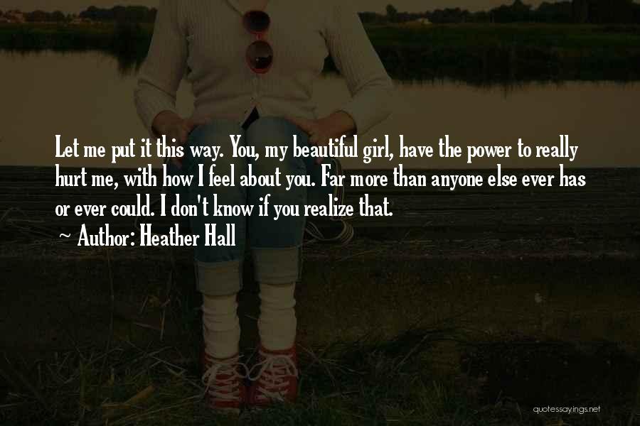 Heather Hall Quotes: Let Me Put It This Way. You, My Beautiful Girl, Have The Power To Really Hurt Me, With How I