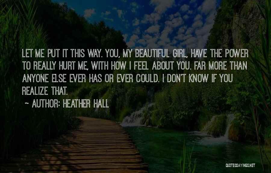 Heather Hall Quotes: Let Me Put It This Way. You, My Beautiful Girl, Have The Power To Really Hurt Me, With How I