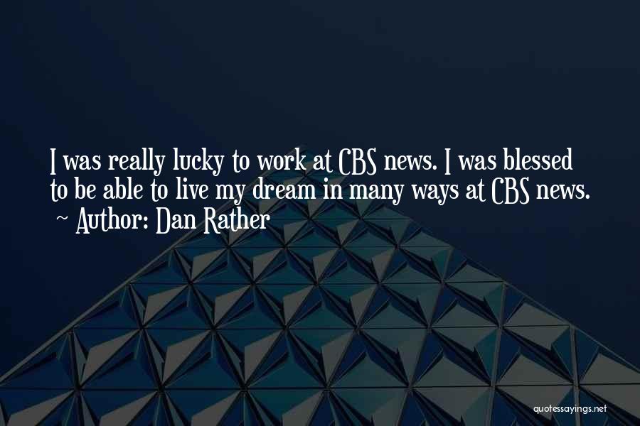 Dan Rather Quotes: I Was Really Lucky To Work At Cbs News. I Was Blessed To Be Able To Live My Dream In