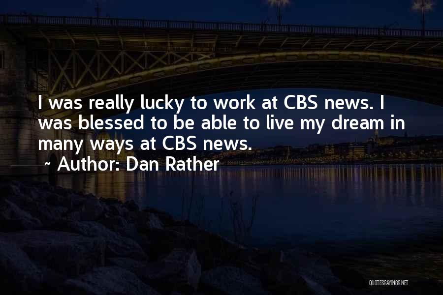 Dan Rather Quotes: I Was Really Lucky To Work At Cbs News. I Was Blessed To Be Able To Live My Dream In