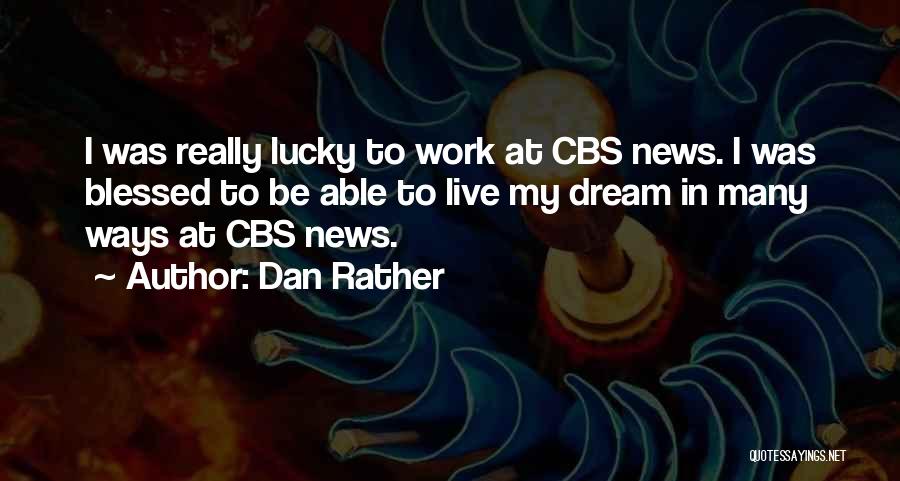 Dan Rather Quotes: I Was Really Lucky To Work At Cbs News. I Was Blessed To Be Able To Live My Dream In