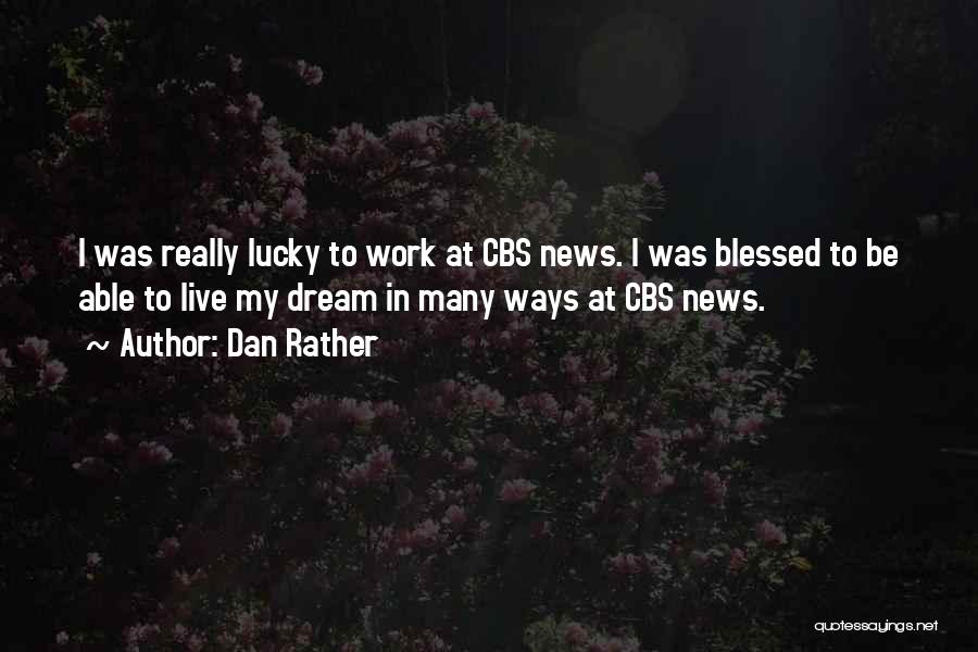 Dan Rather Quotes: I Was Really Lucky To Work At Cbs News. I Was Blessed To Be Able To Live My Dream In