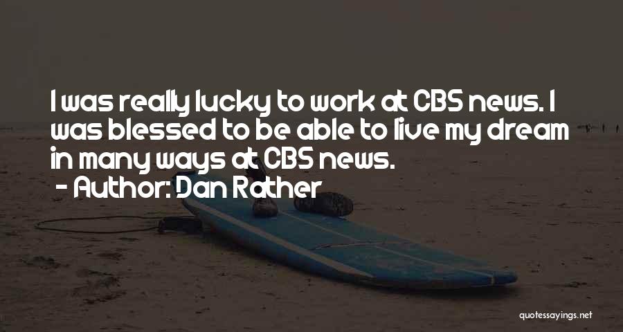 Dan Rather Quotes: I Was Really Lucky To Work At Cbs News. I Was Blessed To Be Able To Live My Dream In