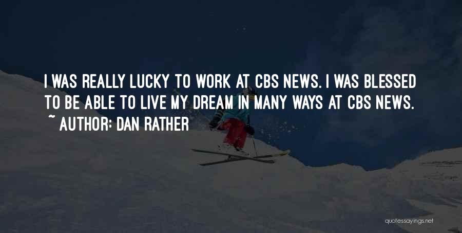 Dan Rather Quotes: I Was Really Lucky To Work At Cbs News. I Was Blessed To Be Able To Live My Dream In