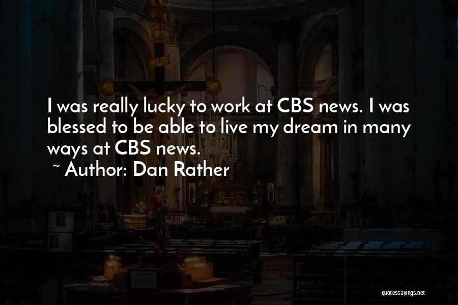 Dan Rather Quotes: I Was Really Lucky To Work At Cbs News. I Was Blessed To Be Able To Live My Dream In