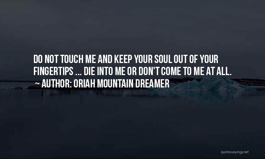 Oriah Mountain Dreamer Quotes: Do Not Touch Me And Keep Your Soul Out Of Your Fingertips ... Die Into Me Or Don't Come To
