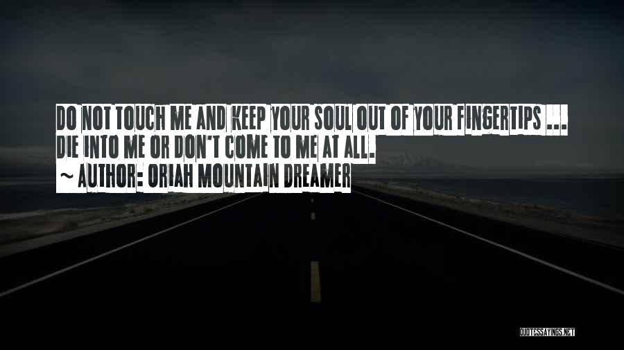 Oriah Mountain Dreamer Quotes: Do Not Touch Me And Keep Your Soul Out Of Your Fingertips ... Die Into Me Or Don't Come To
