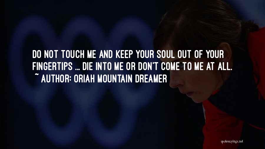Oriah Mountain Dreamer Quotes: Do Not Touch Me And Keep Your Soul Out Of Your Fingertips ... Die Into Me Or Don't Come To