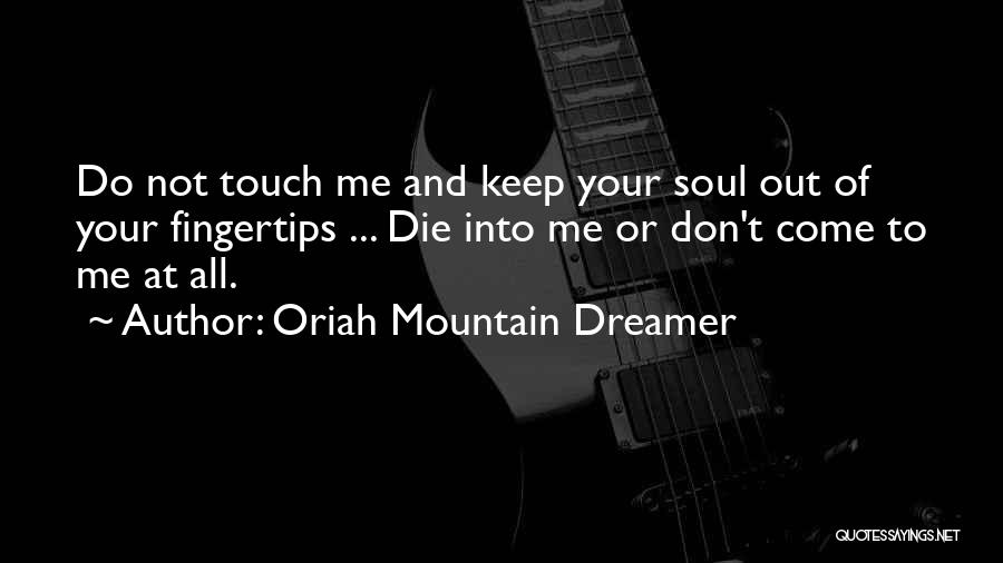 Oriah Mountain Dreamer Quotes: Do Not Touch Me And Keep Your Soul Out Of Your Fingertips ... Die Into Me Or Don't Come To