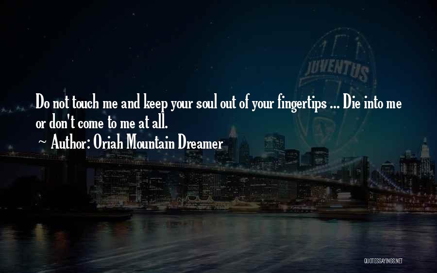 Oriah Mountain Dreamer Quotes: Do Not Touch Me And Keep Your Soul Out Of Your Fingertips ... Die Into Me Or Don't Come To