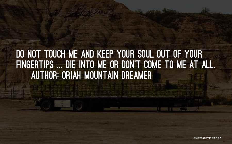Oriah Mountain Dreamer Quotes: Do Not Touch Me And Keep Your Soul Out Of Your Fingertips ... Die Into Me Or Don't Come To
