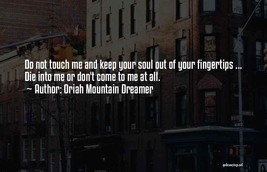 Oriah Mountain Dreamer Quotes: Do Not Touch Me And Keep Your Soul Out Of Your Fingertips ... Die Into Me Or Don't Come To