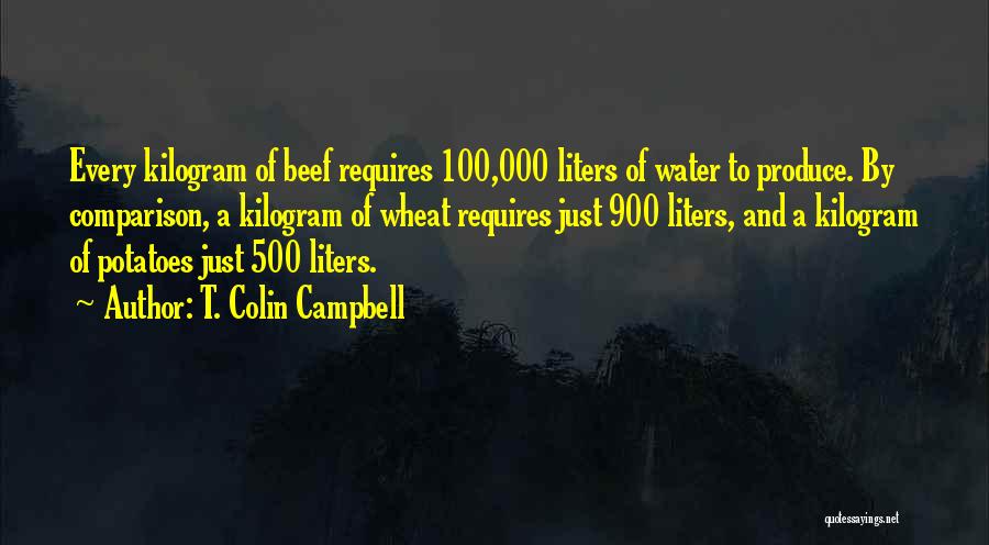 T. Colin Campbell Quotes: Every Kilogram Of Beef Requires 100,000 Liters Of Water To Produce. By Comparison, A Kilogram Of Wheat Requires Just 900