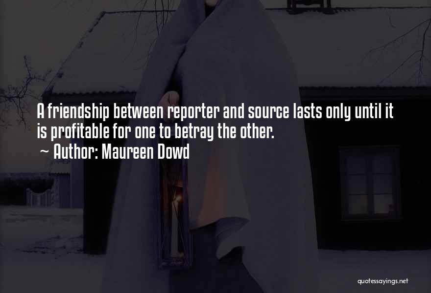 Maureen Dowd Quotes: A Friendship Between Reporter And Source Lasts Only Until It Is Profitable For One To Betray The Other.