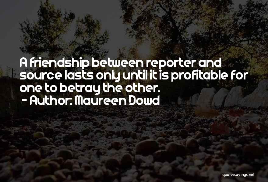 Maureen Dowd Quotes: A Friendship Between Reporter And Source Lasts Only Until It Is Profitable For One To Betray The Other.