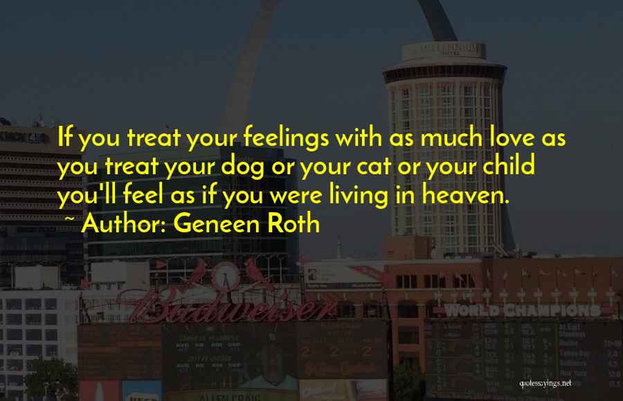 Geneen Roth Quotes: If You Treat Your Feelings With As Much Love As You Treat Your Dog Or Your Cat Or Your Child