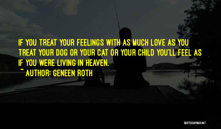Geneen Roth Quotes: If You Treat Your Feelings With As Much Love As You Treat Your Dog Or Your Cat Or Your Child