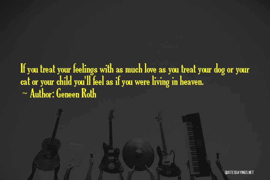 Geneen Roth Quotes: If You Treat Your Feelings With As Much Love As You Treat Your Dog Or Your Cat Or Your Child