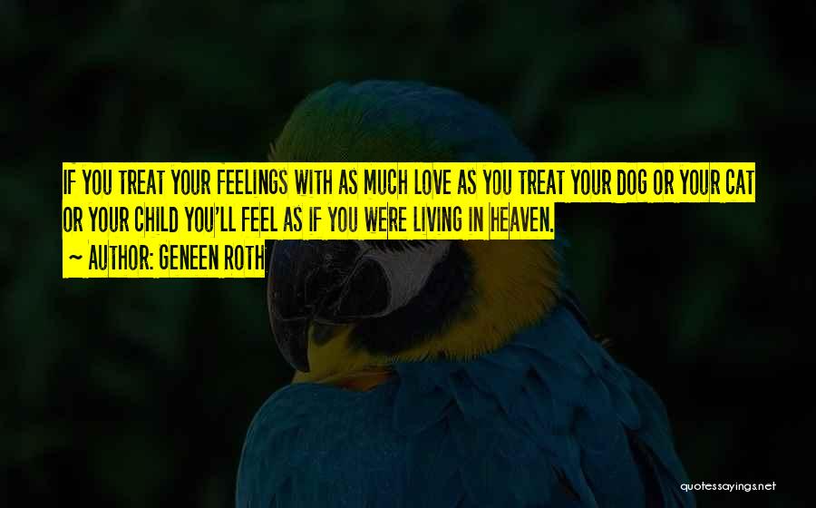 Geneen Roth Quotes: If You Treat Your Feelings With As Much Love As You Treat Your Dog Or Your Cat Or Your Child