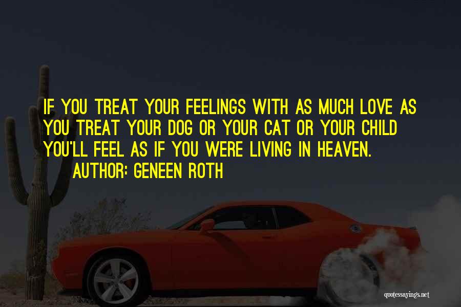 Geneen Roth Quotes: If You Treat Your Feelings With As Much Love As You Treat Your Dog Or Your Cat Or Your Child