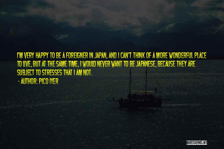 Pico Iyer Quotes: I'm Very Happy To Be A Foreigner In Japan, And I Can't Think Of A More Wonderful Place To Live,