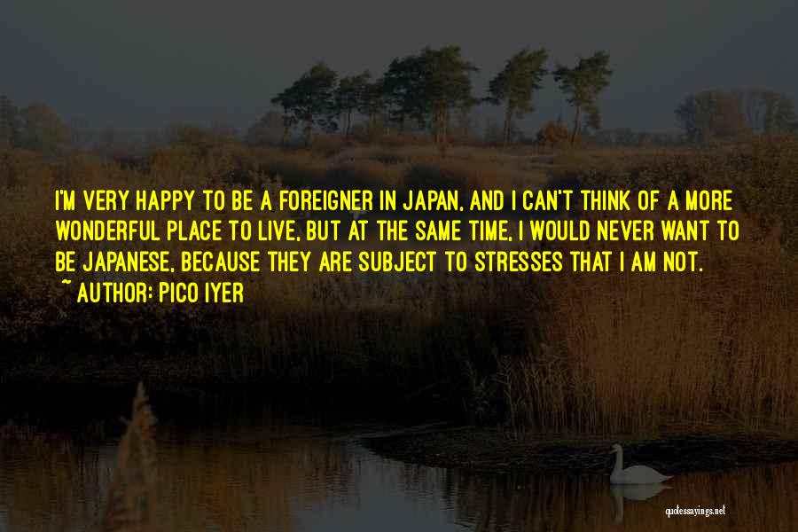Pico Iyer Quotes: I'm Very Happy To Be A Foreigner In Japan, And I Can't Think Of A More Wonderful Place To Live,