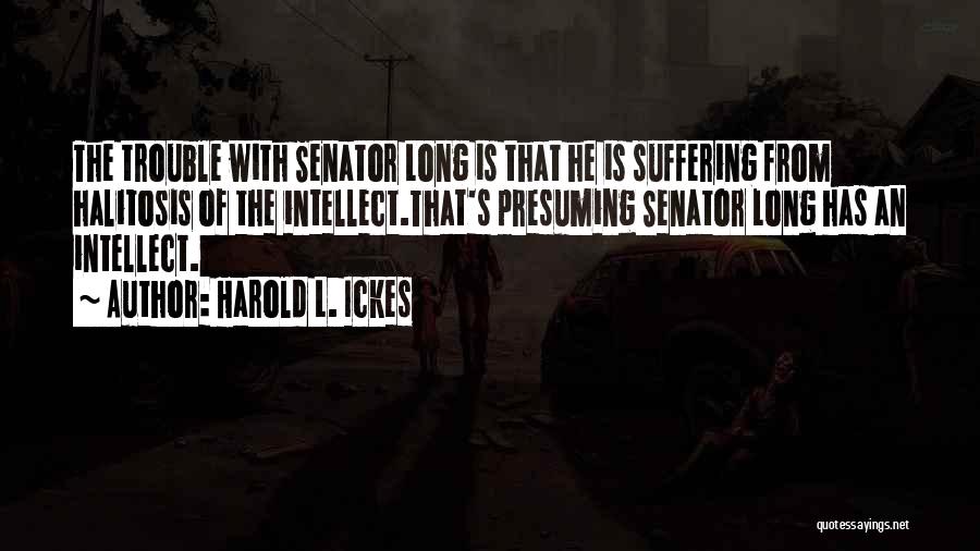 Harold L. Ickes Quotes: The Trouble With Senator Long Is That He Is Suffering From Halitosis Of The Intellect.that's Presuming Senator Long Has An
