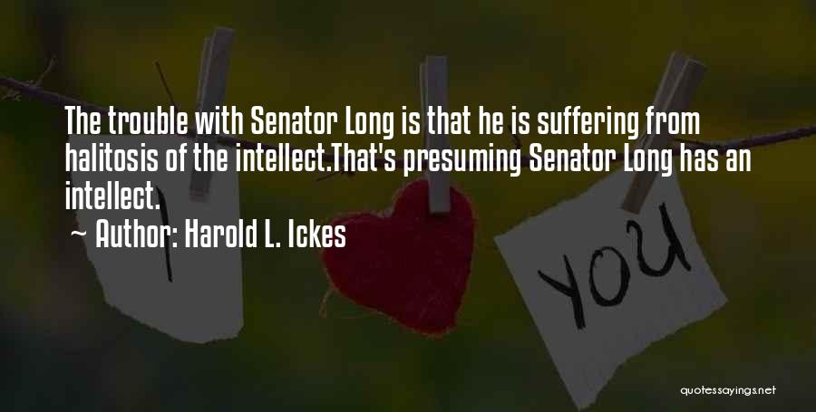 Harold L. Ickes Quotes: The Trouble With Senator Long Is That He Is Suffering From Halitosis Of The Intellect.that's Presuming Senator Long Has An