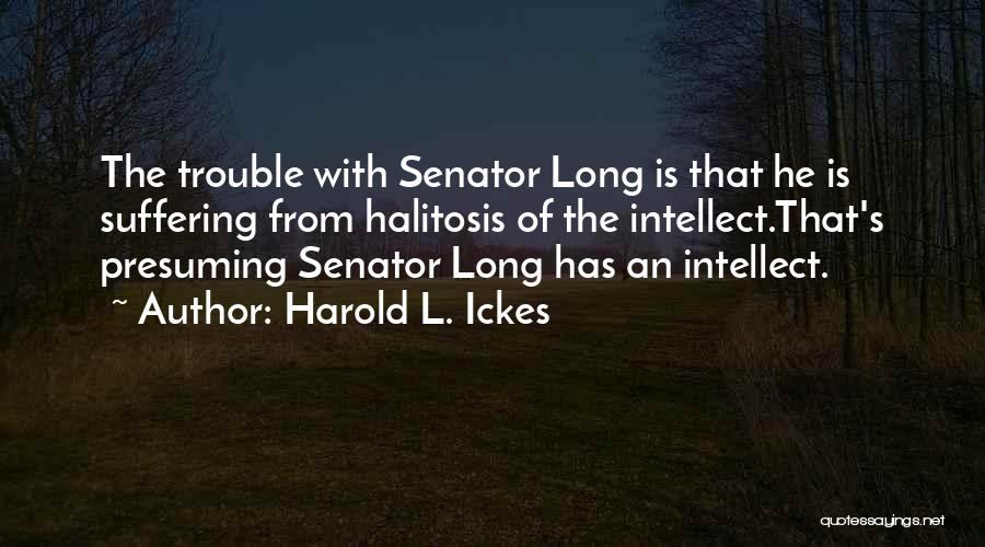 Harold L. Ickes Quotes: The Trouble With Senator Long Is That He Is Suffering From Halitosis Of The Intellect.that's Presuming Senator Long Has An