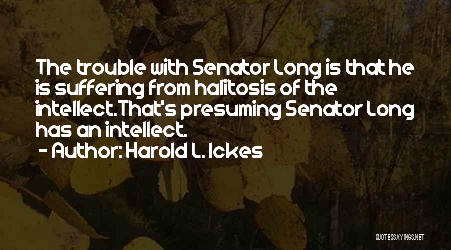 Harold L. Ickes Quotes: The Trouble With Senator Long Is That He Is Suffering From Halitosis Of The Intellect.that's Presuming Senator Long Has An