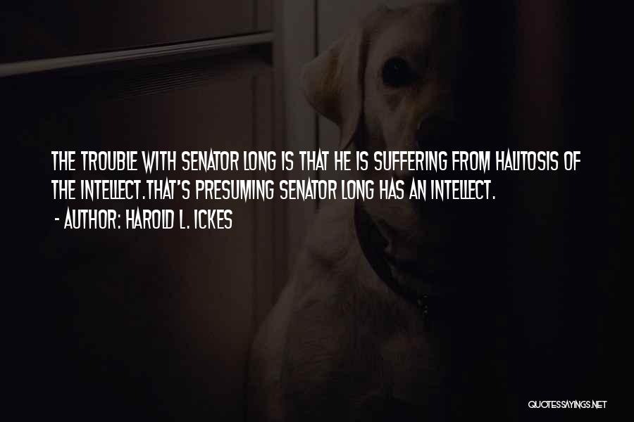 Harold L. Ickes Quotes: The Trouble With Senator Long Is That He Is Suffering From Halitosis Of The Intellect.that's Presuming Senator Long Has An