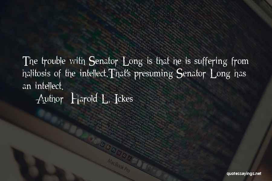 Harold L. Ickes Quotes: The Trouble With Senator Long Is That He Is Suffering From Halitosis Of The Intellect.that's Presuming Senator Long Has An