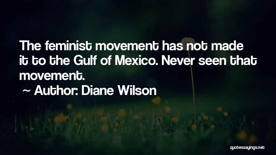 Diane Wilson Quotes: The Feminist Movement Has Not Made It To The Gulf Of Mexico. Never Seen That Movement.
