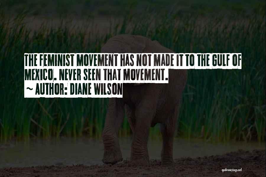 Diane Wilson Quotes: The Feminist Movement Has Not Made It To The Gulf Of Mexico. Never Seen That Movement.
