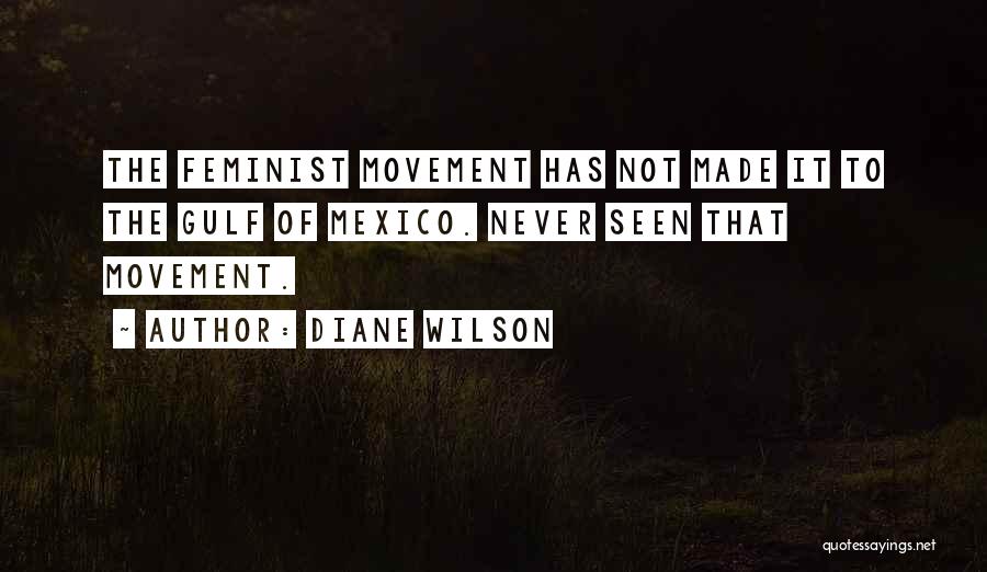 Diane Wilson Quotes: The Feminist Movement Has Not Made It To The Gulf Of Mexico. Never Seen That Movement.