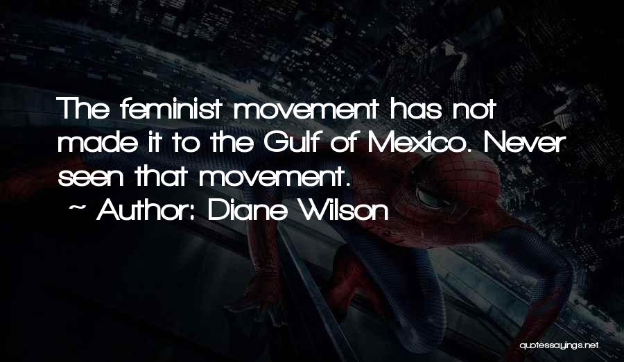 Diane Wilson Quotes: The Feminist Movement Has Not Made It To The Gulf Of Mexico. Never Seen That Movement.