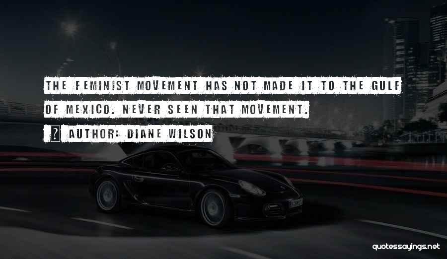 Diane Wilson Quotes: The Feminist Movement Has Not Made It To The Gulf Of Mexico. Never Seen That Movement.