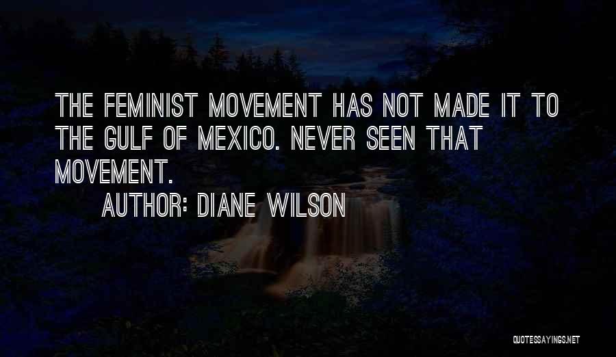 Diane Wilson Quotes: The Feminist Movement Has Not Made It To The Gulf Of Mexico. Never Seen That Movement.