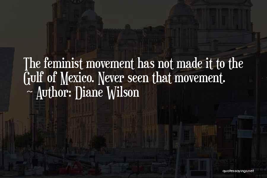 Diane Wilson Quotes: The Feminist Movement Has Not Made It To The Gulf Of Mexico. Never Seen That Movement.