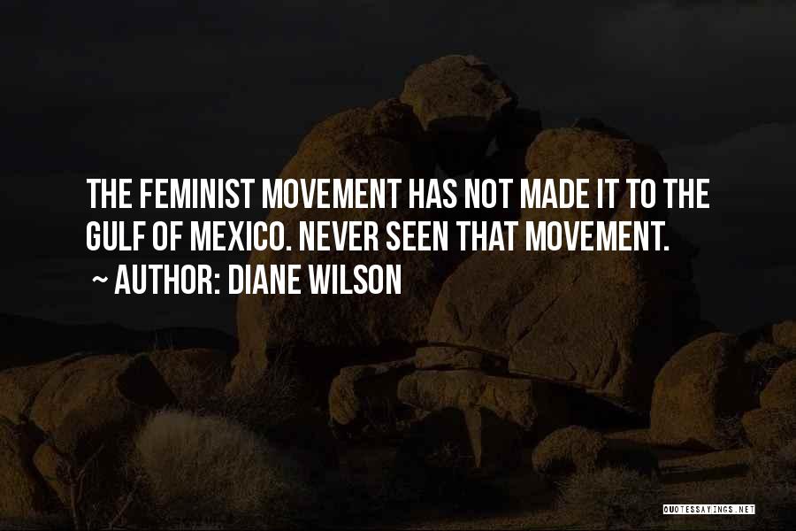 Diane Wilson Quotes: The Feminist Movement Has Not Made It To The Gulf Of Mexico. Never Seen That Movement.
