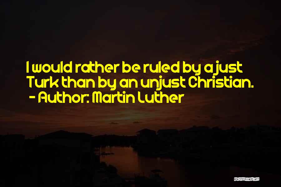 Martin Luther Quotes: I Would Rather Be Ruled By A Just Turk Than By An Unjust Christian.