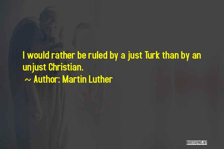 Martin Luther Quotes: I Would Rather Be Ruled By A Just Turk Than By An Unjust Christian.